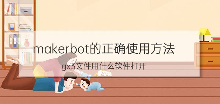 makerbot的正确使用方法 gx3文件用什么软件打开？